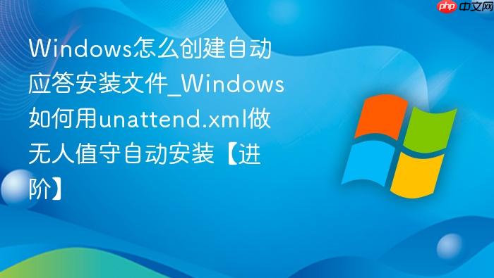 Windows怎么创建自动应答安装文件_Windows如何用unattend.xml做无人值守自动安装【进阶】-1