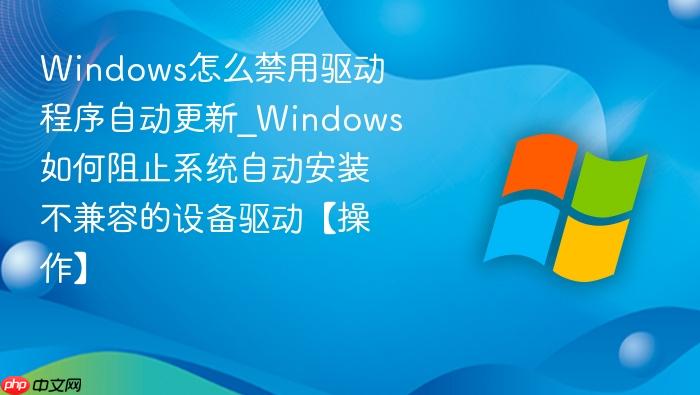 Windows怎么禁用驱动程序自动更新_Windows如何阻止系统自动安装不兼容的设备驱动【操作】-1
