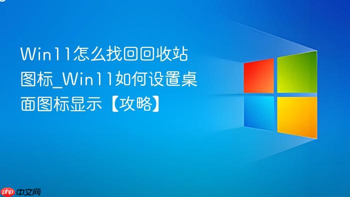 Win11怎么找回回收站图标_Win11如何设置桌面图标显示【攻略】-1