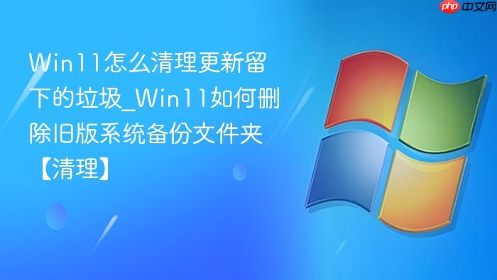 Win11怎么清理更新留下的垃圾_Win11如何删除旧版系统备份文件夹【清理】-1