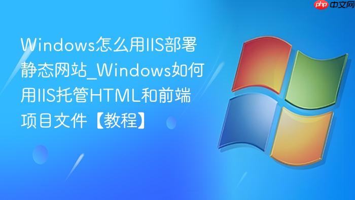 Windows怎么用IIS部署静态网站_Windows如何用IIS托管HTML和前端项目文件【教程】-1