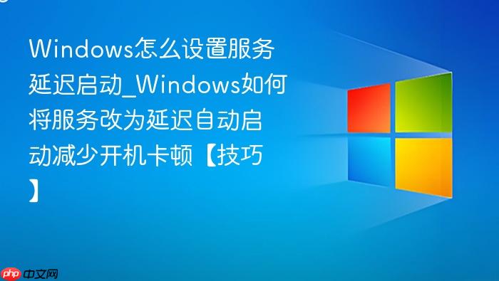 Windows怎么设置服务延迟启动_Windows如何将服务改为延迟自动启动减少开机卡顿【技巧】-1
