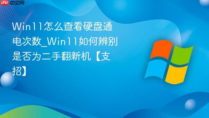 Win11怎么查看硬盘通电次数_Win11如何辨别是否为二手翻新机【支招】-1