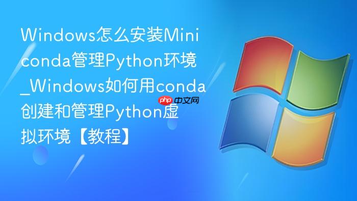 Windows怎么安装Miniconda管理Python环境_Windows如何用conda创建和管理Python虚拟环境【教程】-1