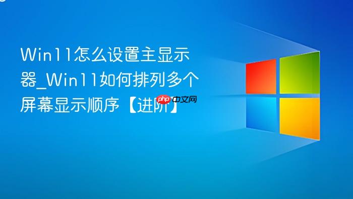 Win11怎么设置主显示器_Win11如何排列多个屏幕显示顺序【进阶】-1
