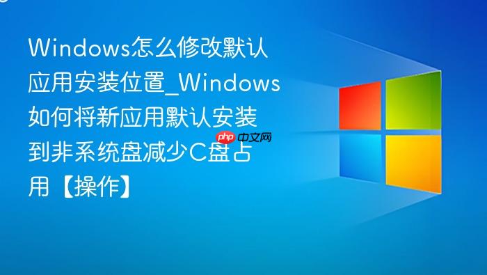 Windows怎么修改默认应用安装位置_Windows如何将新应用默认安装到非系统盘减少C盘占用【操作】-1