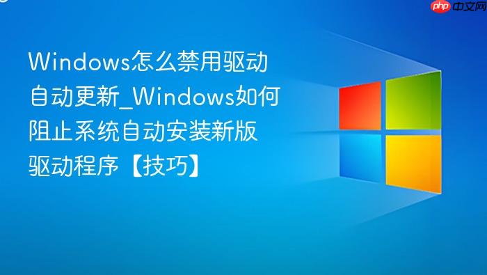 Windows怎么禁用驱动自动更新_Windows如何阻止系统自动安装新版驱动程序【技巧】-1