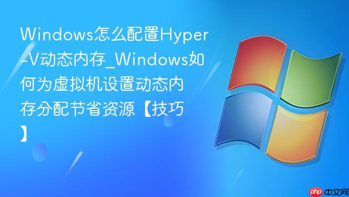 Windows怎么配置Hyper-V动态内存_Windows如何为虚拟机设置动态内存分配节省资源【技巧】-1