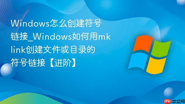 Windows怎么创建符号链接_Windows如何用mklink创建文件或目录的符号链接【进阶】-1