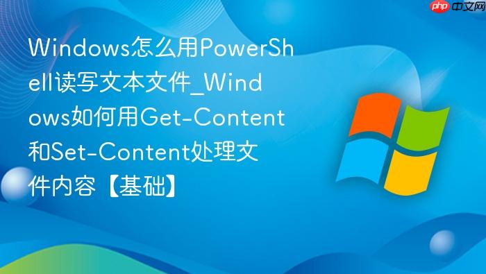 Windows怎么用PowerShell读写文本文件_Windows如何用Get-Content和Set-Content处理文件内容【基础】-1