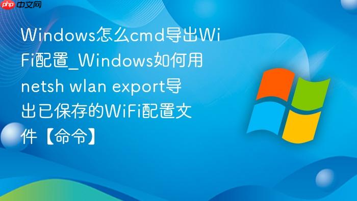 Windows怎么cmd导出WiFi配置_Windows如何用netsh wlan export导出已保存的WiFi配置文件【命令】-1