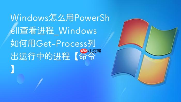 Windows怎么用PowerShell查看进程_Windows如何用Get-Process列出运行中的进程【命令】-1