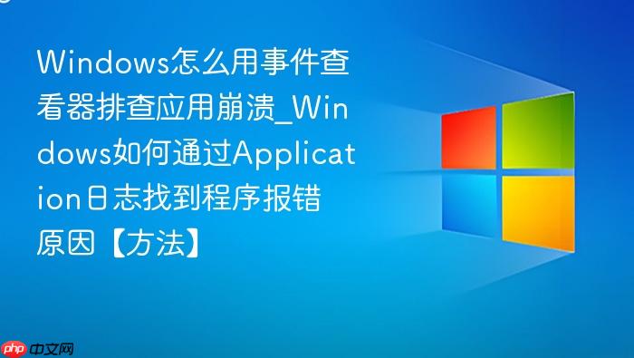 Windows怎么用事件查看器排查应用崩溃_Windows如何通过Application日志找到程序报错原因【方法】-1