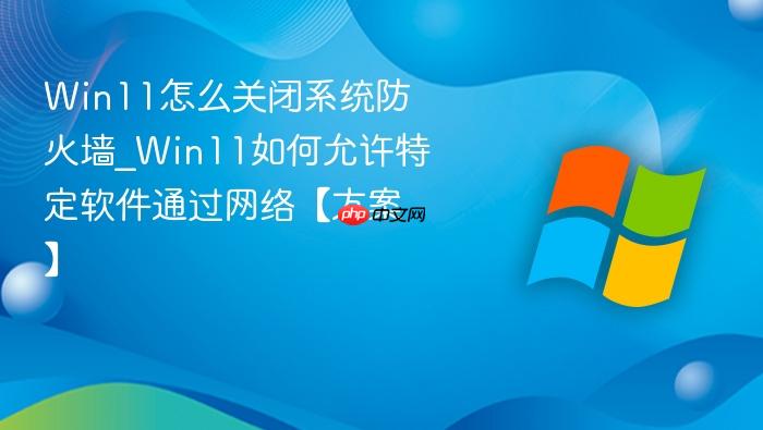 Win11怎么关闭系统防火墙_Win11如何允许特定软件通过网络【方案】-1