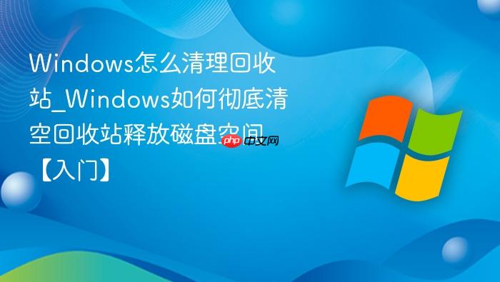 Windows怎么清理回收站_Windows如何彻底清空回收站释放磁盘空间【入门】-1