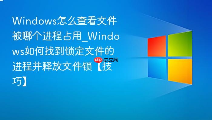 Windows怎么查看文件被哪个进程占用_Windows如何找到锁定文件的进程并释放文件锁【技巧】-1