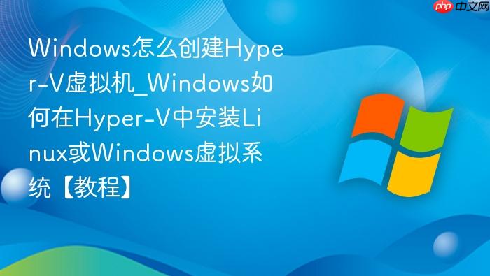 Windows怎么创建Hyper-V虚拟机_Windows如何在Hyper-V中安装Linux或Windows虚拟系统【教程】-1