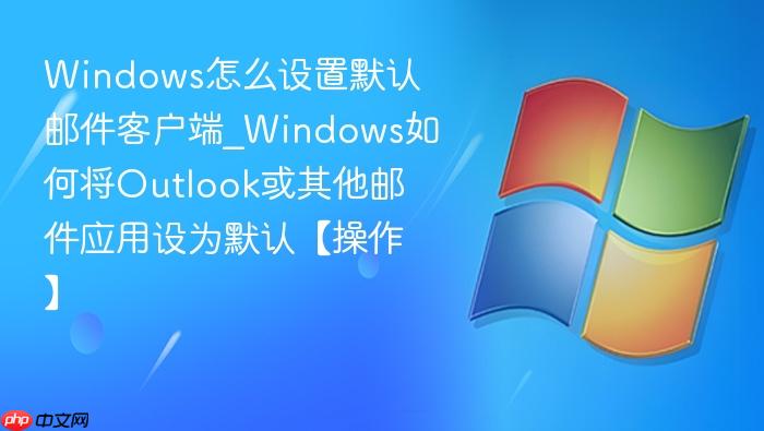 Windows怎么设置默认邮件客户端_Windows如何将Outlook或其他邮件应用设为默认【操作】-1