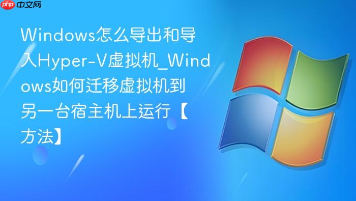 Windows怎么导出和导入Hyper-V虚拟机_Windows如何迁移虚拟机到另一台宿主机上运行【方法】-1