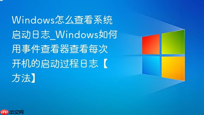 Windows怎么查看系统启动日志_Windows如何用事件查看器查看每次开机的启动过程日志【方法】-1