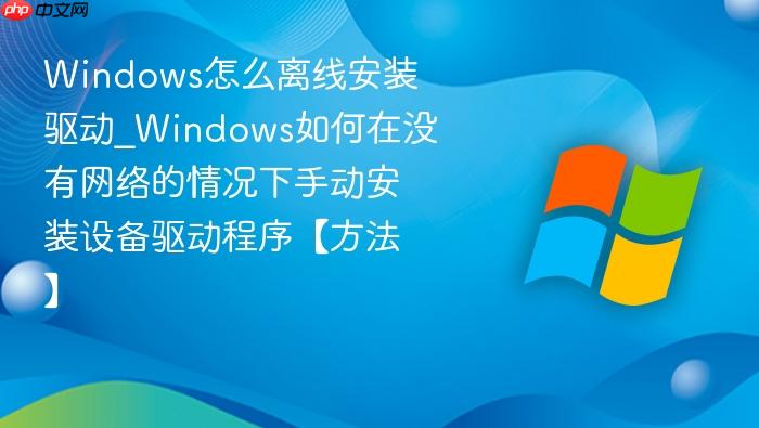 Windows怎么离线安装驱动_Windows如何在没有网络的情况下手动安装设备驱动程序【方法】-1