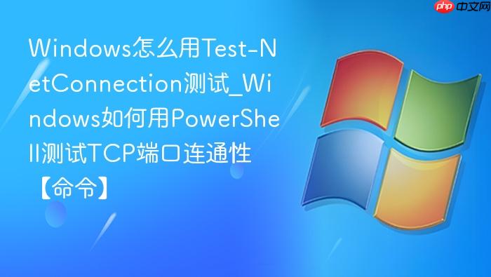 Windows怎么用Test-NetConnection测试_Windows如何用PowerShell测试TCP端口连通性【命令】-1