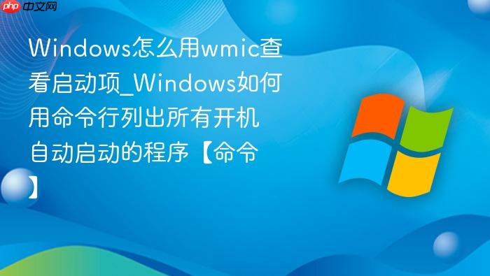 Windows怎么用wmic查看启动项_Windows如何用命令行列出所有开机自动启动的程序【命令】-1