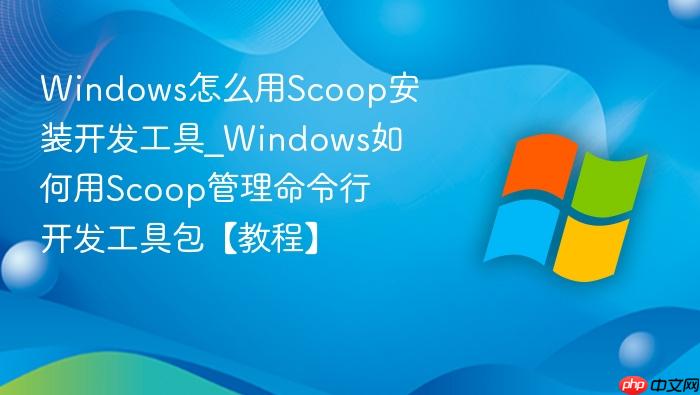 Windows怎么用Scoop安装开发工具_Windows如何用Scoop管理命令行开发工具包【教程】-1