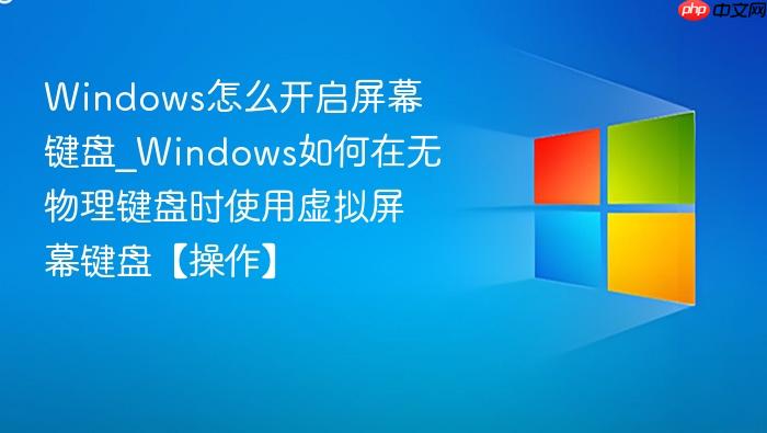 Windows怎么开启屏幕键盘_Windows如何在无物理键盘时使用虚拟屏幕键盘【操作】-1