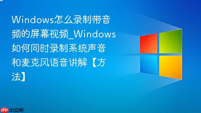 Windows怎么录制带音频的屏幕视频_Windows如何同时录制系统声音和麦克风语音讲解【方法】-1