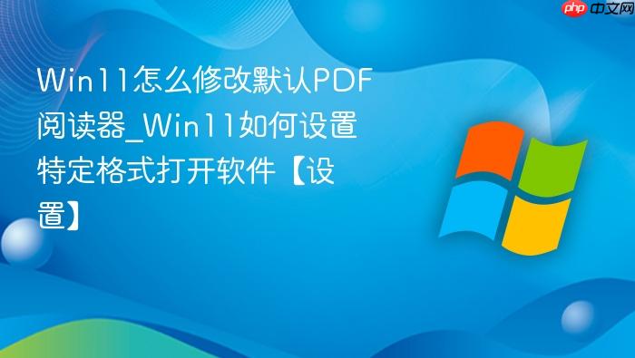 Win11怎么修改默认PDF阅读器_Win11如何设置特定格式打开软件【设置】-1