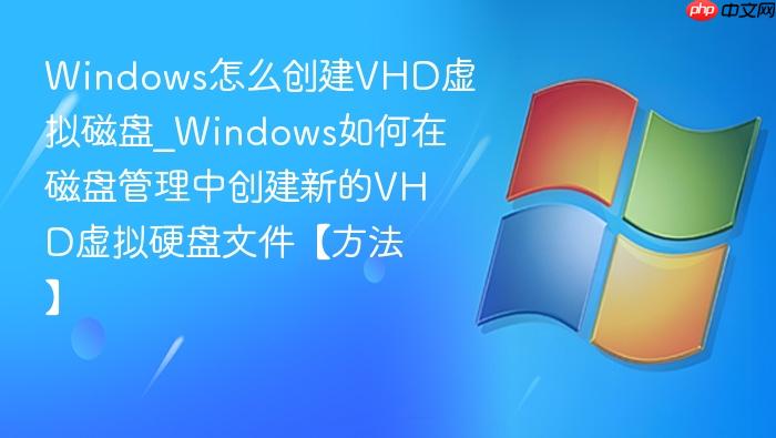 Windows怎么创建VHD虚拟磁盘_Windows如何在磁盘管理中创建新的VHD虚拟硬盘文件【方法】-1