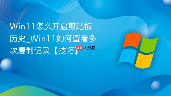 Win11怎么开启剪贴板历史_Win11如何查看多次复制记录【技巧】-1