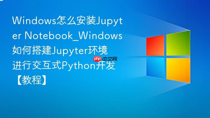 Windows怎么安装Jupyter Notebook_Windows如何搭建Jupyter环境进行交互式Python开发【教程】-1
