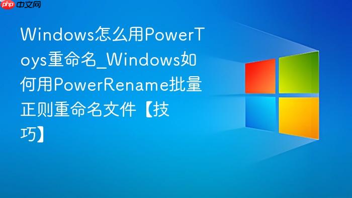 Windows怎么用PowerToys重命名_Windows如何用PowerRename批量正则重命名文件【技巧】-1