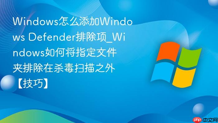 Windows怎么添加Windows Defender排除项_Windows如何将指定文件夹排除在杀毒扫描之外【技巧】-1