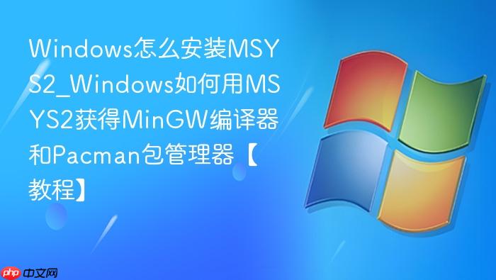 Windows怎么安装MSYS2_Windows如何用MSYS2获得MinGW编译器和Pacman包管理器【教程】-1