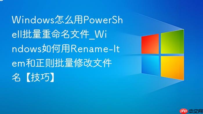 Windows怎么用PowerShell批量重命名文件_Windows如何用Rename-Item和正则批量修改文件名【技巧】-1