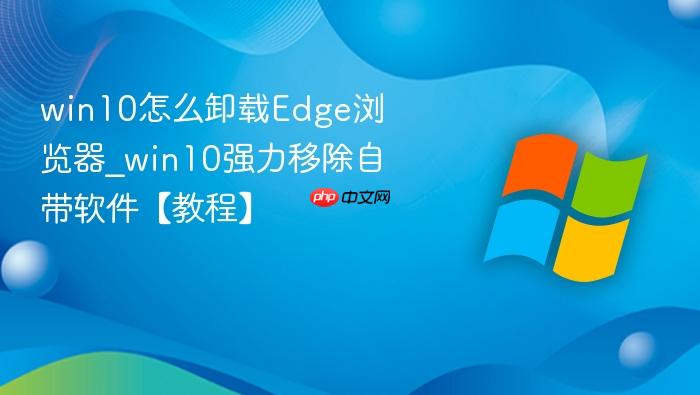win10怎么卸载Edge浏览器_win10强力移除自带软件【教程】-1