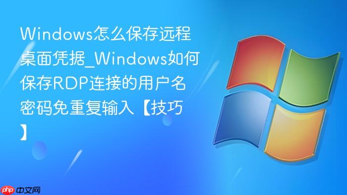 Windows怎么保存远程桌面凭据_Windows如何保存RDP连接的用户名密码免重复输入【技巧】-1
