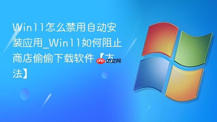 Win11怎么禁用自动安装应用_Win11如何阻止商店偷偷下载软件【方法】-1