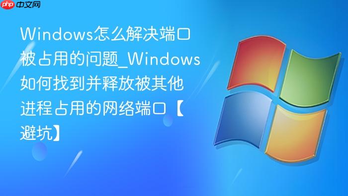 Windows怎么解决端口被占用的问题_Windows如何找到并释放被其他进程占用的网络端口【避坑】-1