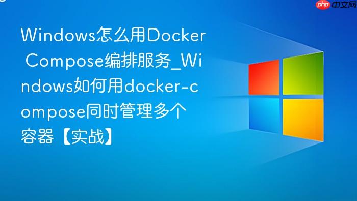 Windows怎么用Docker Compose编排服务_Windows如何用docker-compose同时管理多个容器【实战】-1