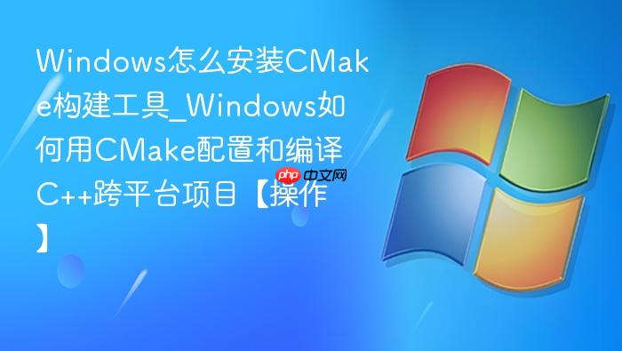Windows怎么安装CMake构建工具_Windows如何用CMake配置和编译C++跨平台项目【操作】-1