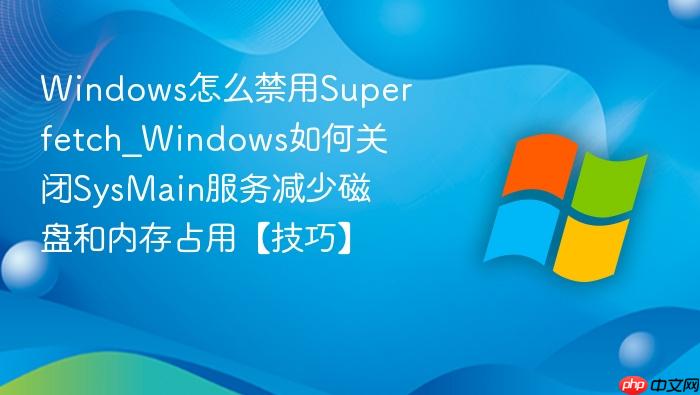 Windows怎么禁用Superfetch_Windows如何关闭SysMain服务减少磁盘和内存占用【技巧】-1