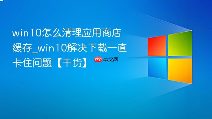 win10怎么清理应用商店缓存_win10解决下载一直卡住问题【干货】-1