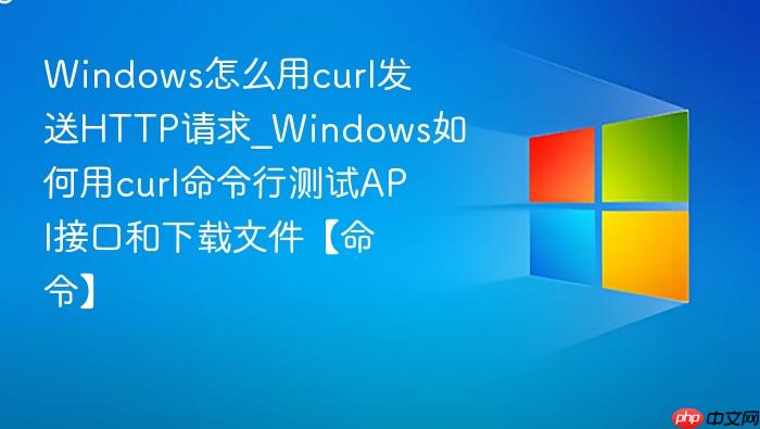 Windows怎么用curl发送HTTP请求_Windows如何用curl命令行测试API接口和下载文件【命令】-1