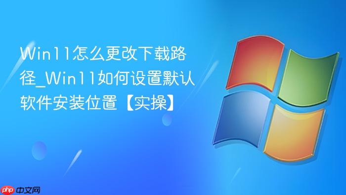 Win11怎么更改下载路径_Win11如何设置默认软件安装位置【实操】-1