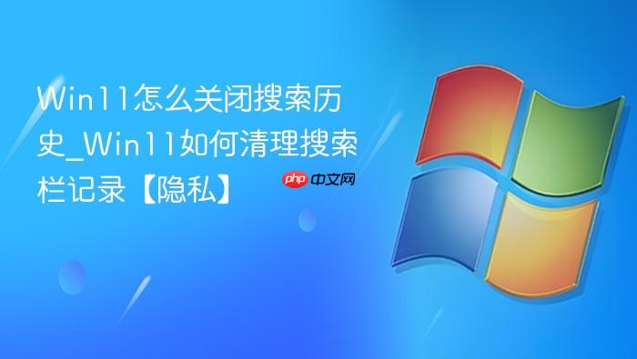 Win11怎么关闭搜索历史_Win11如何清理搜索栏记录【隐私】-1