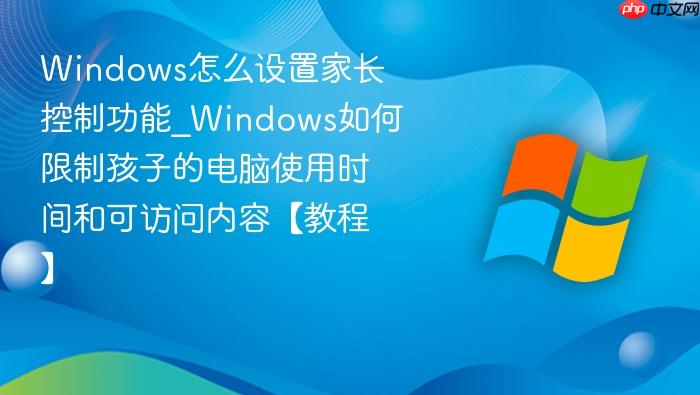 Windows怎么设置家长控制功能_Windows如何限制孩子的电脑使用时间和可访问内容【教程】-1